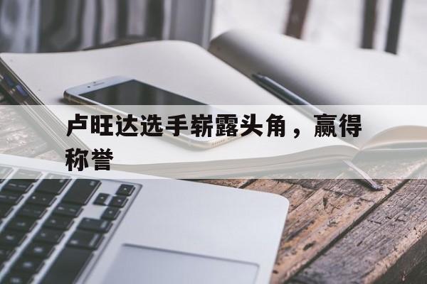 卢旺达选手崭露头角，赢得称誉